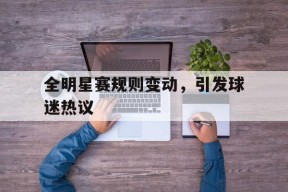 米乐M6-全明星赛规则变动，引发球迷热议的简单介绍