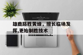 米乐M6-关于雄鹿路胜黄蜂，擅长临场发挥,更始制胜技术的信息