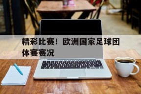 米乐-精彩比赛！欧洲国家足球团体赛赛况(精彩比赛!欧洲国家足球团体赛赛况如何)