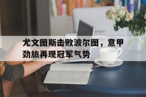 M6体育-尤文图斯击败波尔图，意甲劲旅再现冠军气势的简单介绍