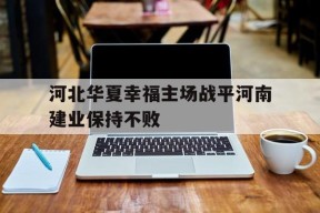 米乐M6易游体育-包含河北华夏幸福主场战平河南建业保持不败的词条