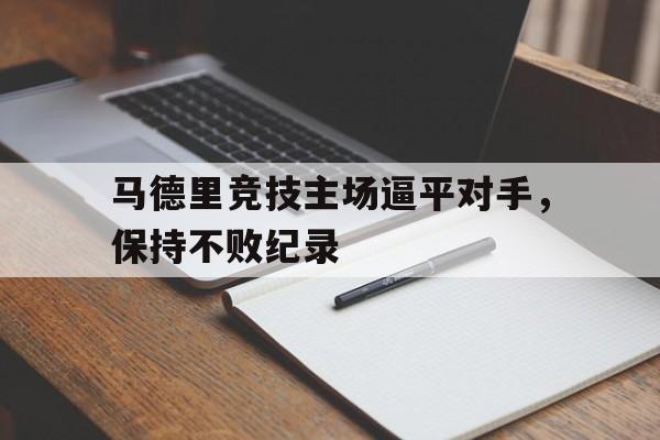 马德里竞技主场逼平对手,保持不败纪录(马德里竞技解释) 马德里竞技主场逼平对手,保持不败纪录(马德里竞技解释)