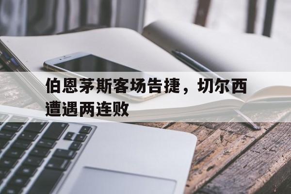 包含伯恩茅斯客场告捷,切尔西遭遇两连败的词条 包含伯恩茅斯客场告捷,切尔西遭遇两连败的词条